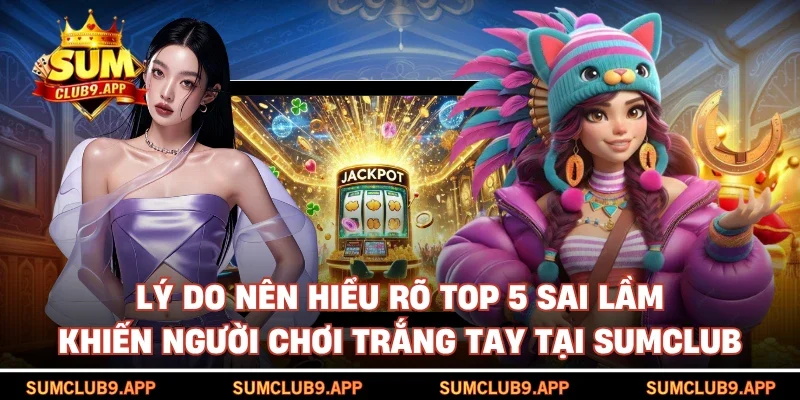 Lý do nên hiểu rõ Top 5 sai lầm khiến người chơi trắng tay tại SUMCLUB